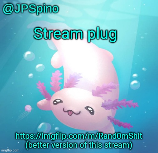 JPSpino's axolotl temp updated | Stream plug; https://imgflip.com/m/Rand0mShit (better version of this stream) | image tagged in jpspino's axolotl temp updated | made w/ Imgflip meme maker