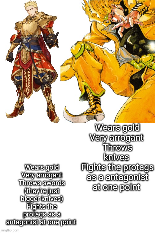 Wears gold
Very arrogant
Throws swords (they're just bigger knives)
Fights the protags as a antagonist at one point; Wears gold
Very arrogant 
Throws knives 
Fights the protags as a antagonist at one point | made w/ Imgflip meme maker