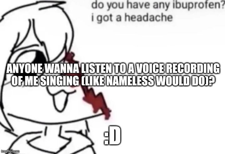 options in comments | ANYONE WANNA LISTEN TO A VOICE RECORDING OF ME SINGING (LIKE NAMELESS WOULD DO)? :D | image tagged in a slight headache | made w/ Imgflip meme maker