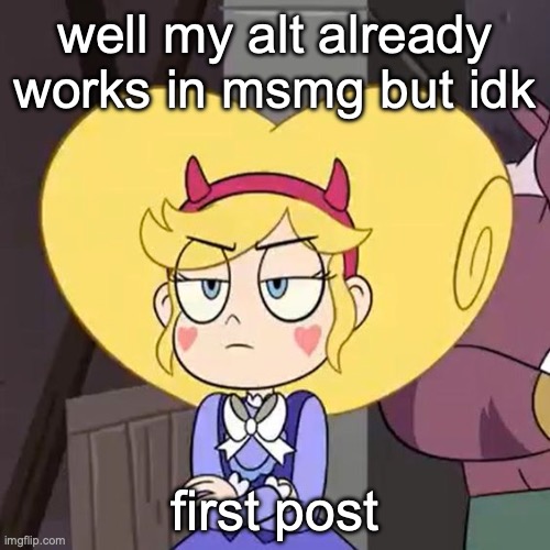 correction main not alt | well my alt already works in msmg but idk; first post | image tagged in star butterfly | made w/ Imgflip meme maker