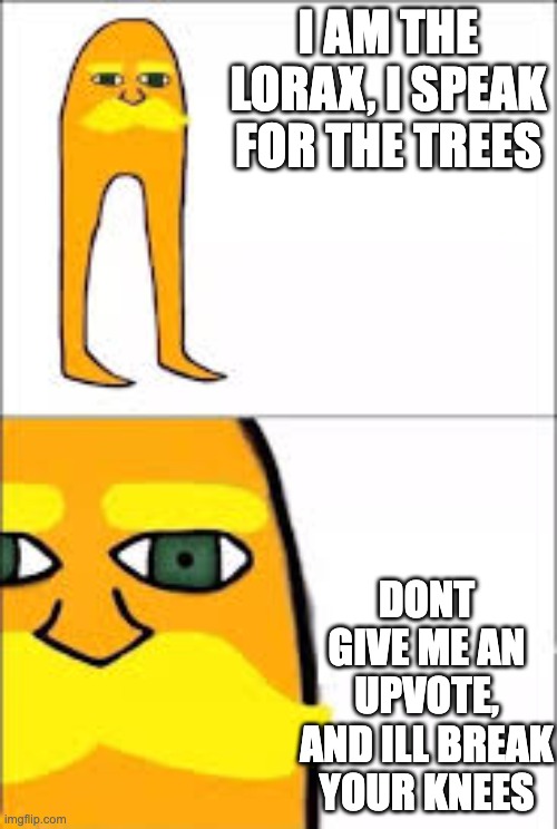 lorax format | I AM THE LORAX, I SPEAK FOR THE TREES; DONT GIVE ME AN UPVOTE, AND ILL BREAK YOUR KNEES | image tagged in lorax format | made w/ Imgflip meme maker