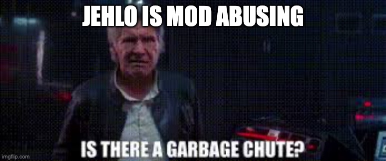 is there a garbage chute | JEHLO IS MOD ABUSING | image tagged in is there a garbage chute | made w/ Imgflip meme maker