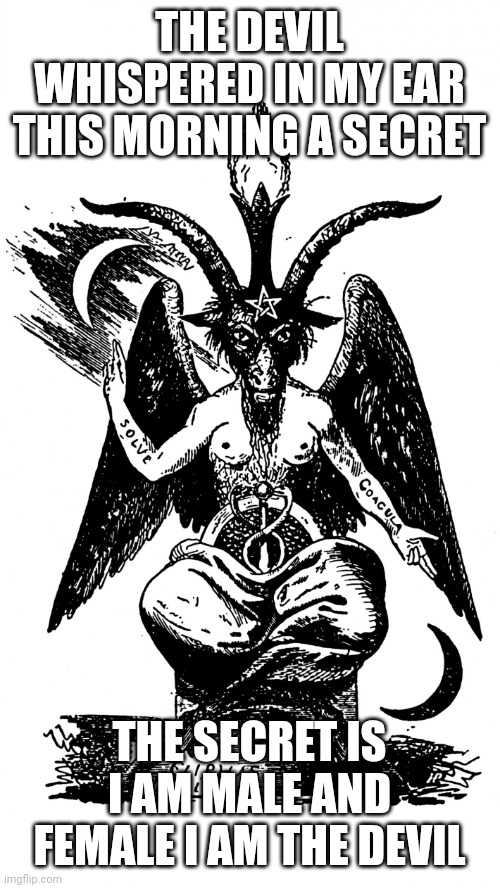 The Devils Secret | THE DEVIL WHISPERED IN MY EAR THIS MORNING A SECRET; THE SECRET IS I AM MALE AND FEMALE I AM THE DEVIL | image tagged in baphomet | made w/ Imgflip meme maker