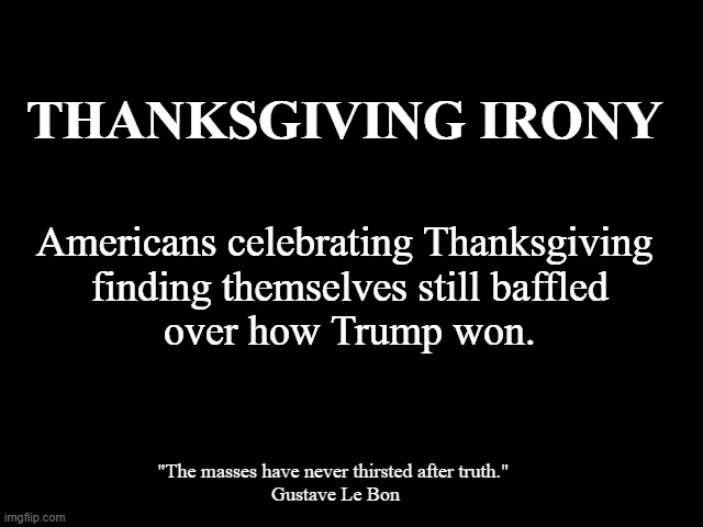 Thanksgiving Irony | THANKSGIVING IRONY; Americans celebrating Thanksgiving
 finding themselves still baffled
 over how Trump won. "The masses have never thirsted after truth." 
Gustave Le Bon | image tagged in thanksgiving,day of mourning,indigenous,american ignorance,irony | made w/ Imgflip meme maker