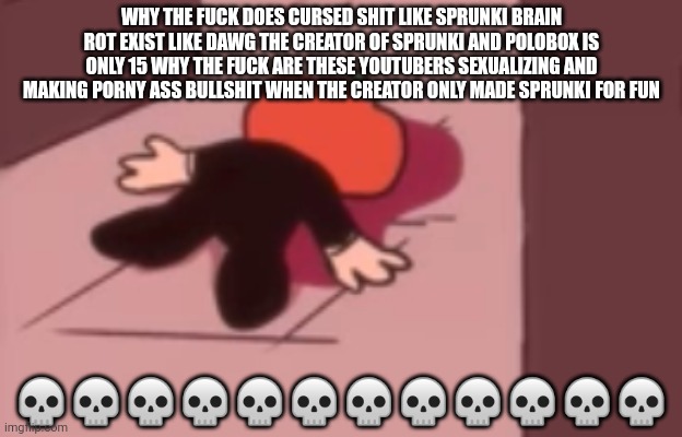 Dead Pump | WHY THE FUCK DOES CURSED SHIT LIKE SPRUNKI BRAIN ROT EXIST LIKE DAWG THE CREATOR OF SPRUNKI AND POLOBOX IS ONLY 15 WHY THE FUCK ARE THESE YO | image tagged in dead pump | made w/ Imgflip meme maker