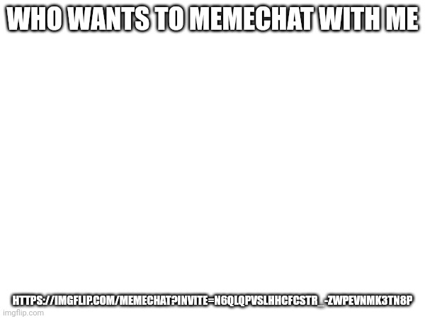 WHO WANTS TO MEMECHAT WITH ME; HTTPS://IMGFLIP.COM/MEMECHAT?INVITE=N6QLQPVSLHHCFCSTR_-ZWPEVNMK3TN8P | made w/ Imgflip meme maker