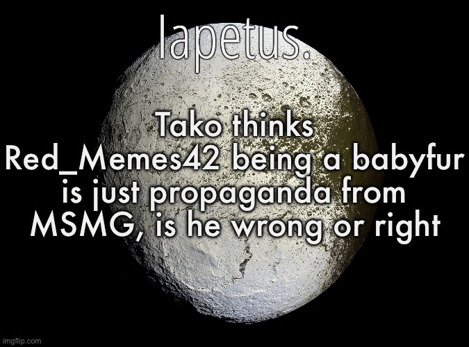 Silver Announcement Template 13.0 Template | Tako thinks Red_Memes42 being a babyfur is just propaganda from MSMG, is he wrong or right | image tagged in silver announcement template 13 0 template | made w/ Imgflip meme maker