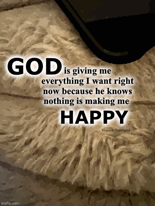 God is giving me everything I want right now because he knows nothing is making me happy | is giving me everything I want right now because he knows nothing is making me; GOD; HAPPY; Shareen Hammoud | image tagged in shareenhammoud,god,godquotes,suicideawareness | made w/ Imgflip meme maker