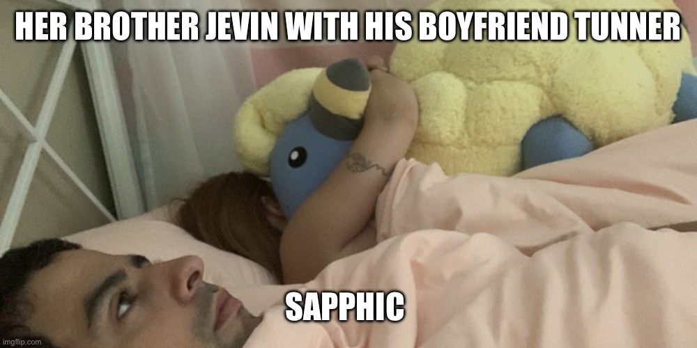 ah yes me my girlfriend and her 500 dollar four foot tall mareep | HER BROTHER JEVIN WITH HIS BOYFRIEND TUNNER; SAPPHIC | image tagged in ah yes me my girlfriend and her 500 dollar four foot tall mareep | made w/ Imgflip meme maker