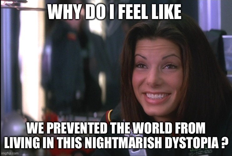 Nightmare Dystopian Hell Prevent | WHY DO I FEEL LIKE; WE PREVENTED THE WORLD FROM LIVING IN THIS NIGHTMARISH DYSTOPIA ? | image tagged in demolition man sandra bullock goofy smile | made w/ Imgflip meme maker