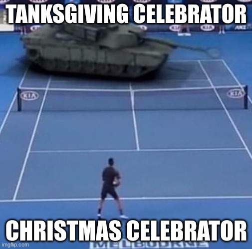 ITS TANKSGIVING MY DUDES | TANKSGIVING CELEBRATOR; CHRISTMAS CELEBRATOR | image tagged in tank vs tennis player,thanksgiving | made w/ Imgflip meme maker