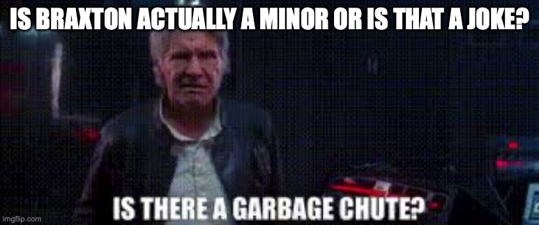 is there a garbage chute | IS BRAXTON ACTUALLY A MINOR OR IS THAT A JOKE? | image tagged in is there a garbage chute | made w/ Imgflip meme maker