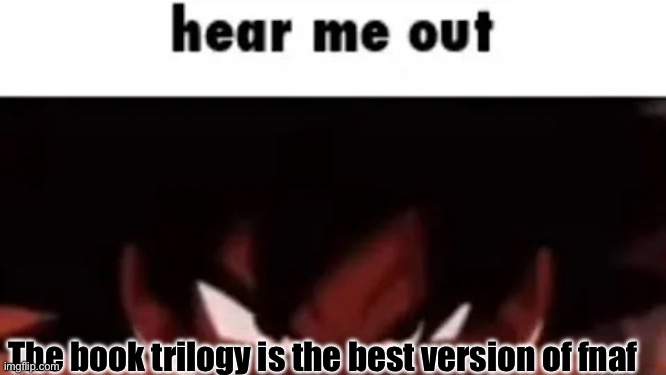 hear me out | The book trilogy is the best version of fnaf | image tagged in hear me out | made w/ Imgflip meme maker