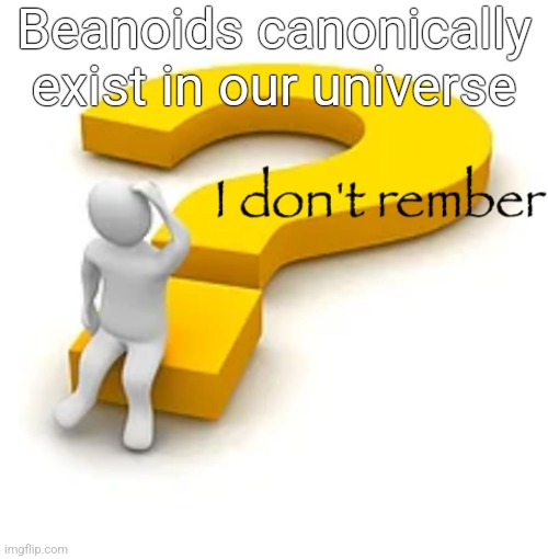 Beanoids canonically exist in our universe | image tagged in i don't rember | made w/ Imgflip meme maker