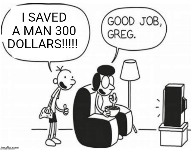 Good job, greg | I SAVED A MAN 300 DOLLARS!!!!! | image tagged in good job greg | made w/ Imgflip meme maker