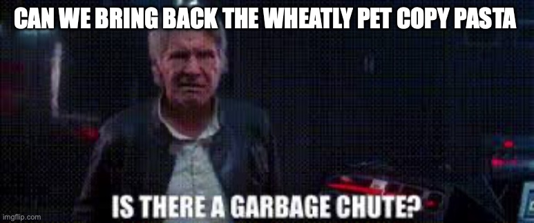 is there a garbage chute | CAN WE BRING BACK THE WHEATLY PET COPY PASTA | image tagged in is there a garbage chute | made w/ Imgflip meme maker