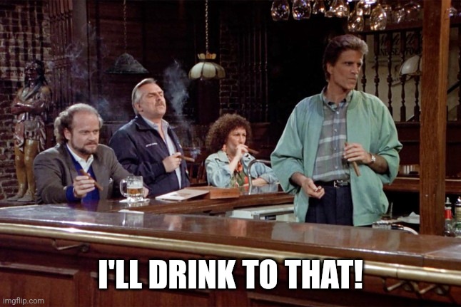 Cheers | I'LL DRINK TO THAT! | image tagged in cheers | made w/ Imgflip meme maker