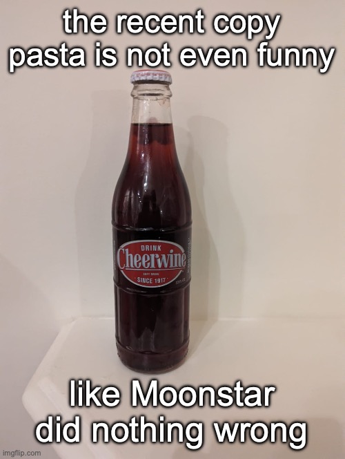 Cheerwine | the recent copy pasta is not even funny; like Moonstar did nothing wrong | image tagged in cheerwine | made w/ Imgflip meme maker