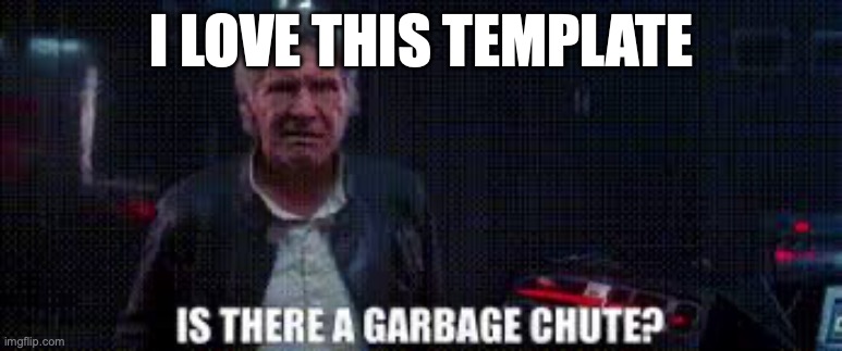 is there a garbage chute | I LOVE THIS TEMPLATE | image tagged in is there a garbage chute | made w/ Imgflip meme maker