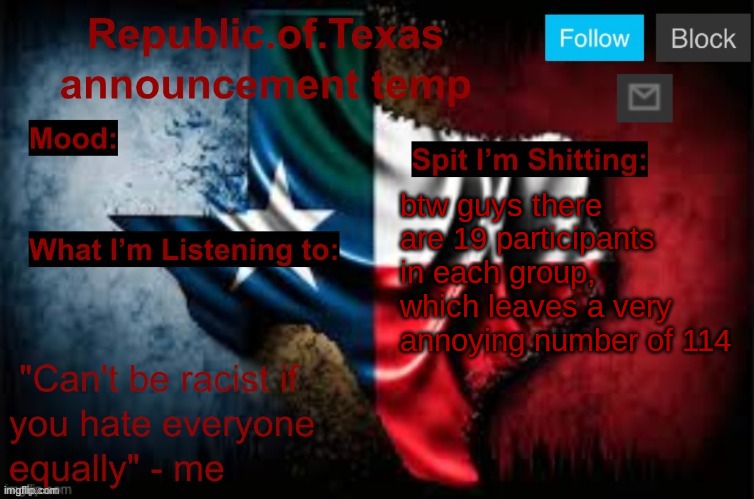 wish i could add a few just to make it 120 | btw guys there are 19 participants in each group, which leaves a very annoying number of 114 | image tagged in republic of texas announcement template thanks celestial | made w/ Imgflip meme maker