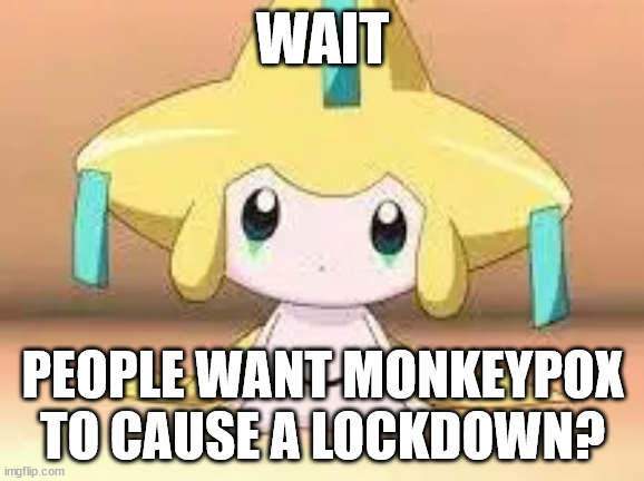 Jirachi | WAIT; PEOPLE WANT MONKEYPOX TO CAUSE A LOCKDOWN? | image tagged in jirachi | made w/ Imgflip meme maker