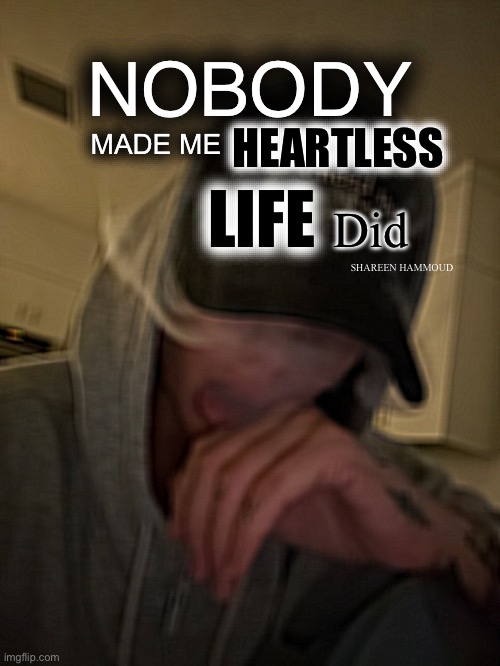 Nobody made me heartless life did | NOBODY; HEARTLESS; MADE ME; LIFE; Did; SHAREEN HAMMOUD | image tagged in heartlessquote,lifequote,shareenhammoud | made w/ Imgflip meme maker