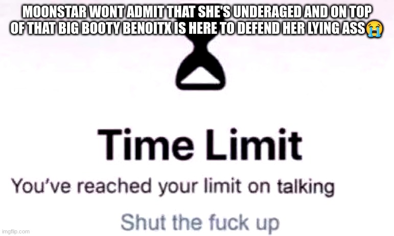 You've reached the your limit on talking | MOONSTAR WONT ADMIT THAT SHE'S UNDERAGED AND ON TOP OF THAT BIG BOOTY BENOITX IS HERE TO DEFEND HER LYING ASS😭 | image tagged in you've reached the your limit on talking | made w/ Imgflip meme maker