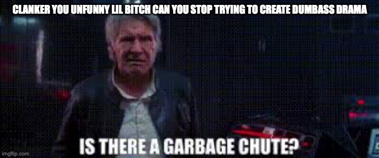 is there a garbage chute | CLANKER YOU UNFUNNY LIL BITCH CAN YOU STOP TRYING TO CREATE DUMBASS DRAMA | image tagged in is there a garbage chute | made w/ Imgflip meme maker