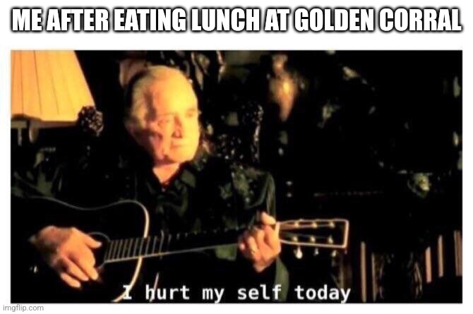 Golden Corral I Hurt Myself | ME AFTER EATING LUNCH AT GOLDEN CORRAL | image tagged in johnny cash hurt | made w/ Imgflip meme maker