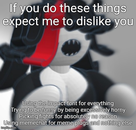 If you do these things expect me to dislike you; Using the impact font for everything
Trying to be funny by being excessively horny
Picking fights for absolutely no reason
Using memechat for meme plugs and nothing else | made w/ Imgflip meme maker