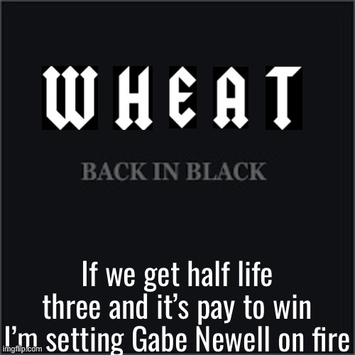 Wheatleys back in black | If we get half life three and it’s pay to win I’m setting Gabe Newell on fire | image tagged in wheatleys back in black | made w/ Imgflip meme maker