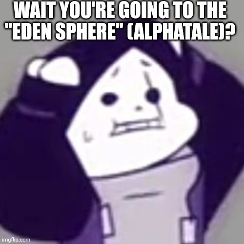 Epic! Sans scared | WAIT YOU'RE GOING TO THE ''EDEN SPHERE'' (ALPHATALE)? | image tagged in epic sans scared | made w/ Imgflip meme maker