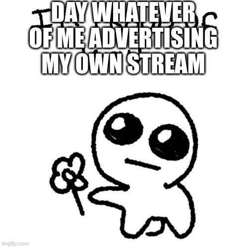 I'm proud of you | DAY WHATEVER OF ME ADVERTISING MY OWN STREAM | image tagged in i'm proud of you | made w/ Imgflip meme maker