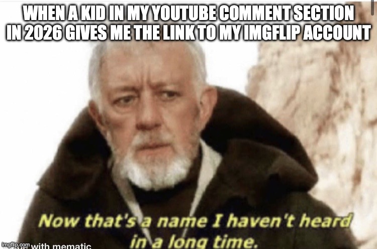 Now that’s a name I haven’t heard in years | WHEN A KID IN MY YOUTUBE COMMENT SECTION IN 2026 GIVES ME THE LINK TO MY IMGFLIP ACCOUNT | image tagged in now that s a name i haven t heard in years | made w/ Imgflip meme maker