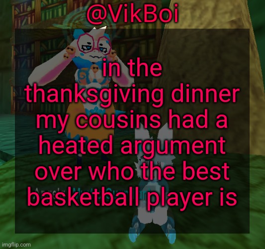 Vik ATLYSS temp | in the thanksgiving dinner my cousins had a heated argument over who the best basketball player is | image tagged in vikboi atlyss temp | made w/ Imgflip meme maker