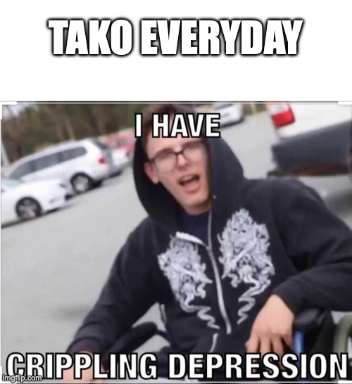 TAKO EVERYDAY | image tagged in blank white template,i have crippling depression | made w/ Imgflip meme maker