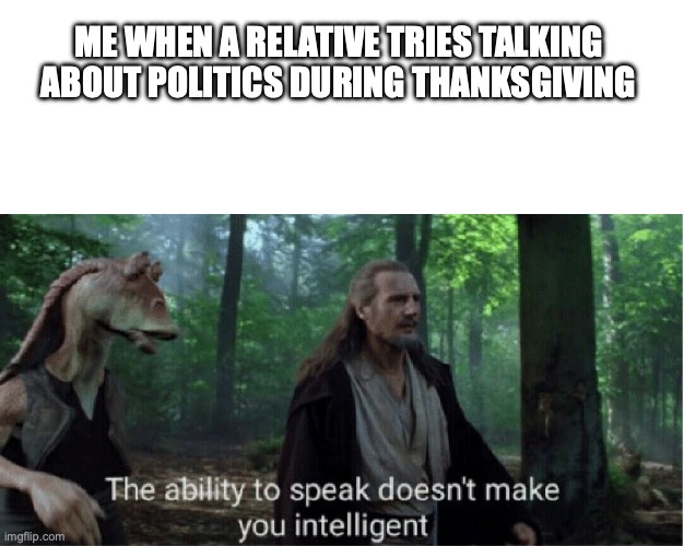 ME WHEN A RELATIVE TRIES TALKING ABOUT POLITICS DURING THANKSGIVING | image tagged in blank white template,star wars prequel qui-gon ability to speak | made w/ Imgflip meme maker
