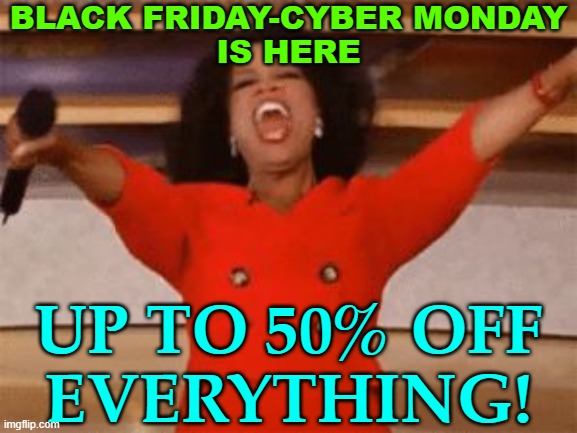 Black Friday And Cyber Monday | BLACK FRIDAY-CYBER MONDAY
IS HERE; UP TO 50% OFF
EVERYTHING! | image tagged in ophrah,capitalism,news,happy thanksgiving,merry christmas,because capitalism | made w/ Imgflip meme maker