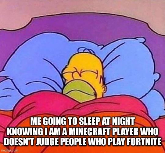 Not saying I like Fortnite. I accept the game's existence and those who play it. It's just not MY thing. ya know? | ME GOING TO SLEEP AT NIGHT KNOWING I AM A MINECRAFT PLAYER WHO DOESN'T JUDGE PEOPLE WHO PLAY FORTNITE | image tagged in homer simpson sleeping peacefully,minecraft,fortnite,gaming | made w/ Imgflip meme maker