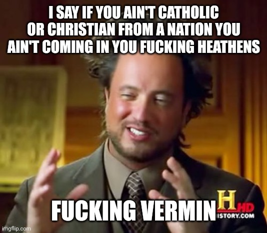 Ancient Aliens Meme | I SAY IF YOU AIN'T CATHOLIC OR CHRISTIAN FROM A NATION YOU AIN'T COMING IN YOU FUCKING HEATHENS FUCKING VERMIN | image tagged in memes,ancient aliens | made w/ Imgflip meme maker