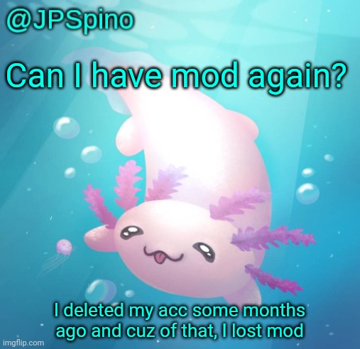 JPSpino's axolotl temp updated | Can I have mod again? I deleted my acc some months ago and cuz of that, I lost mod | image tagged in jpspino's axolotl temp updated | made w/ Imgflip meme maker