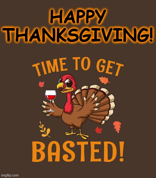 Thanksgiving Turkey - Time to get basted | HAPPY THANKSGIVING! | image tagged in thanksgiving turkey - time to get basted | made w/ Imgflip meme maker