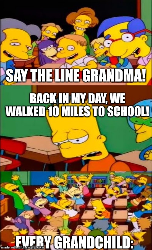 say the line bart! simpsons | SAY THE LINE GRANDMA! BACK IN MY DAY, WE WALKED 10 MILES TO SCHOOL! EVERY GRANDCHILD: | image tagged in say the line bart simpsons | made w/ Imgflip meme maker