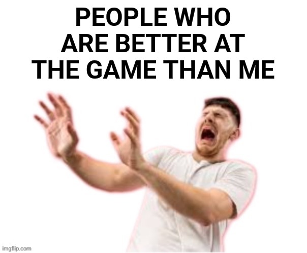he left all caps on(custom) | PEOPLE WHO ARE BETTER AT THE GAME THAN ME | image tagged in he left all caps on custom | made w/ Imgflip meme maker