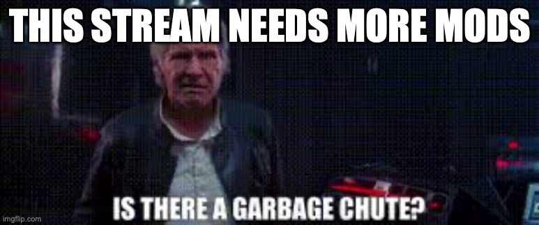 is there a garbage chute | THIS STREAM NEEDS MORE MODS | image tagged in is there a garbage chute | made w/ Imgflip meme maker