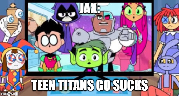 The Amazing Digital Circus Characters Displeased TTG Gang | JAX:; TEEN TITANS GO SUCKS | image tagged in the amazing digital circus characters displeased ttg gang | made w/ Imgflip meme maker