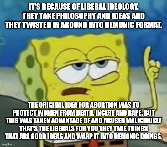 I'll Have You Know Spongebob Meme | IT'S BECAUSE OF LIBERAL IDEOLOGY. THEY TAKE PHILOSOPHY AND IDEAS AND THEY TWISTED IN AROUND INTO DEMONIC FORMAT. THE ORIGINAL IDEA FOR ABORT | image tagged in memes,i'll have you know spongebob | made w/ Imgflip meme maker