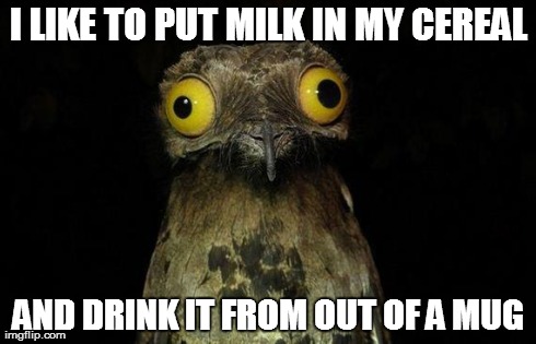 Weird Stuff I Do Potoo Meme | I LIKE TO PUT MILK IN MY CEREAL AND DRINK IT FROM OUT OF A MUG | image tagged in memes,weird stuff i do potoo,AdviceAnimals | made w/ Imgflip meme maker