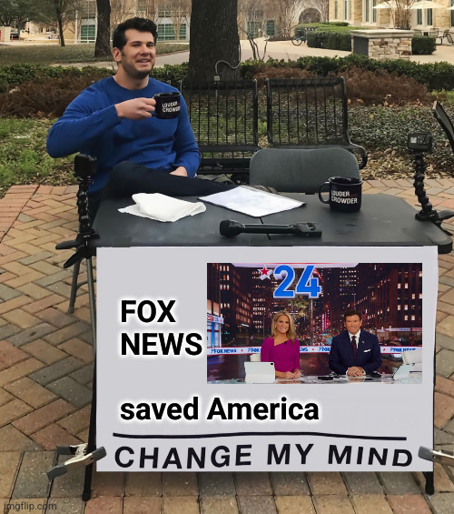 FOX NEWS saved America | FOX 
NEWS 
 
saved America | image tagged in change my mind tilt-corrected,fox news saved america | made w/ Imgflip meme maker