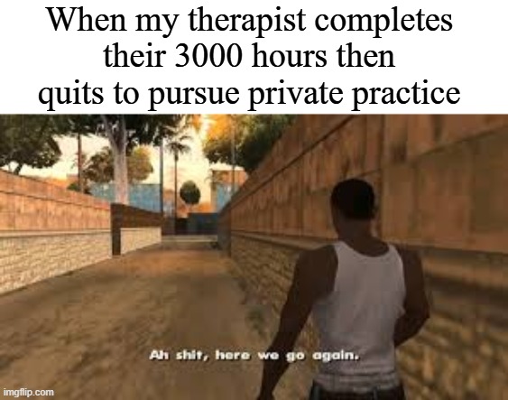 Ah shit here we go again | When my therapist completes their 3000 hours then quits to pursue private practice | image tagged in ah shit here we go again | made w/ Imgflip meme maker